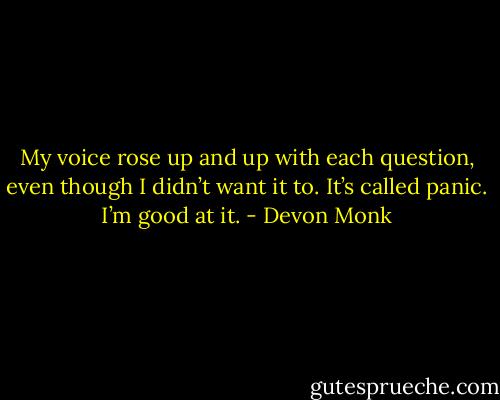 My voice rose up and up with each question, even though I didn’t want it to. It’s called panic. I’m good at it. - Devon Monk