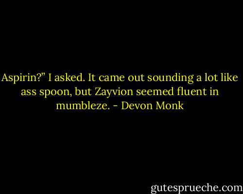 Aspirin?” I asked. It came out sounding a lot like ass spoon, but Zayvion seemed fluent in mumbleze. - Devon Monk