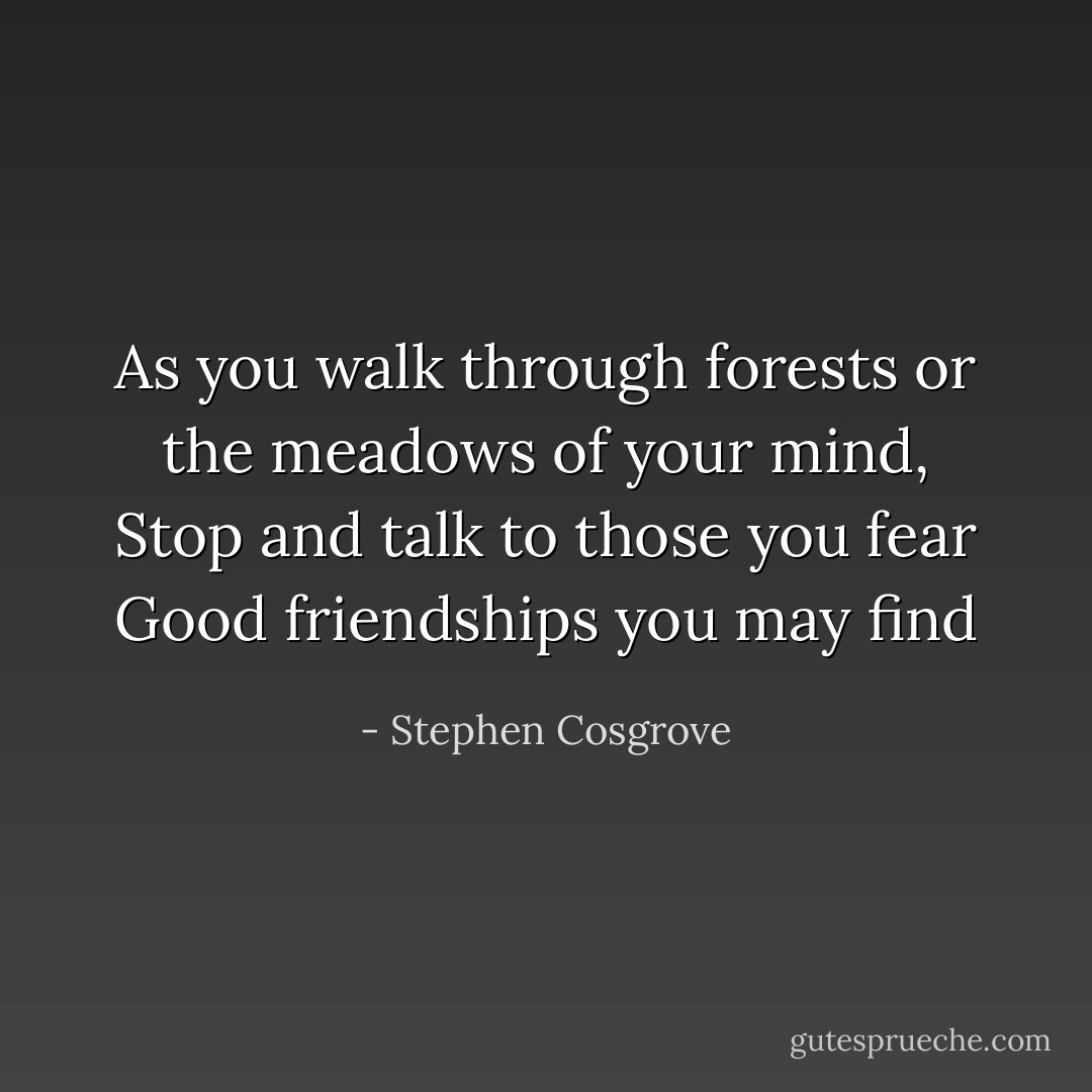 As you walk through forests<br />or the meadows of your mind,<br />Stop and talk to those you fear<br />Good friendships you may find - Stephen Cosgrove