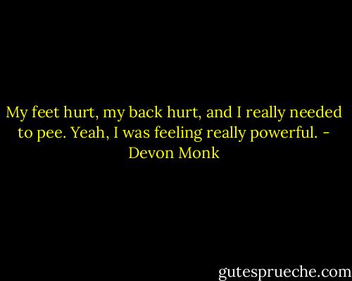 My feet hurt, my back hurt, and I really needed to pee. Yeah, I was feeling really powerful. - Devon Monk