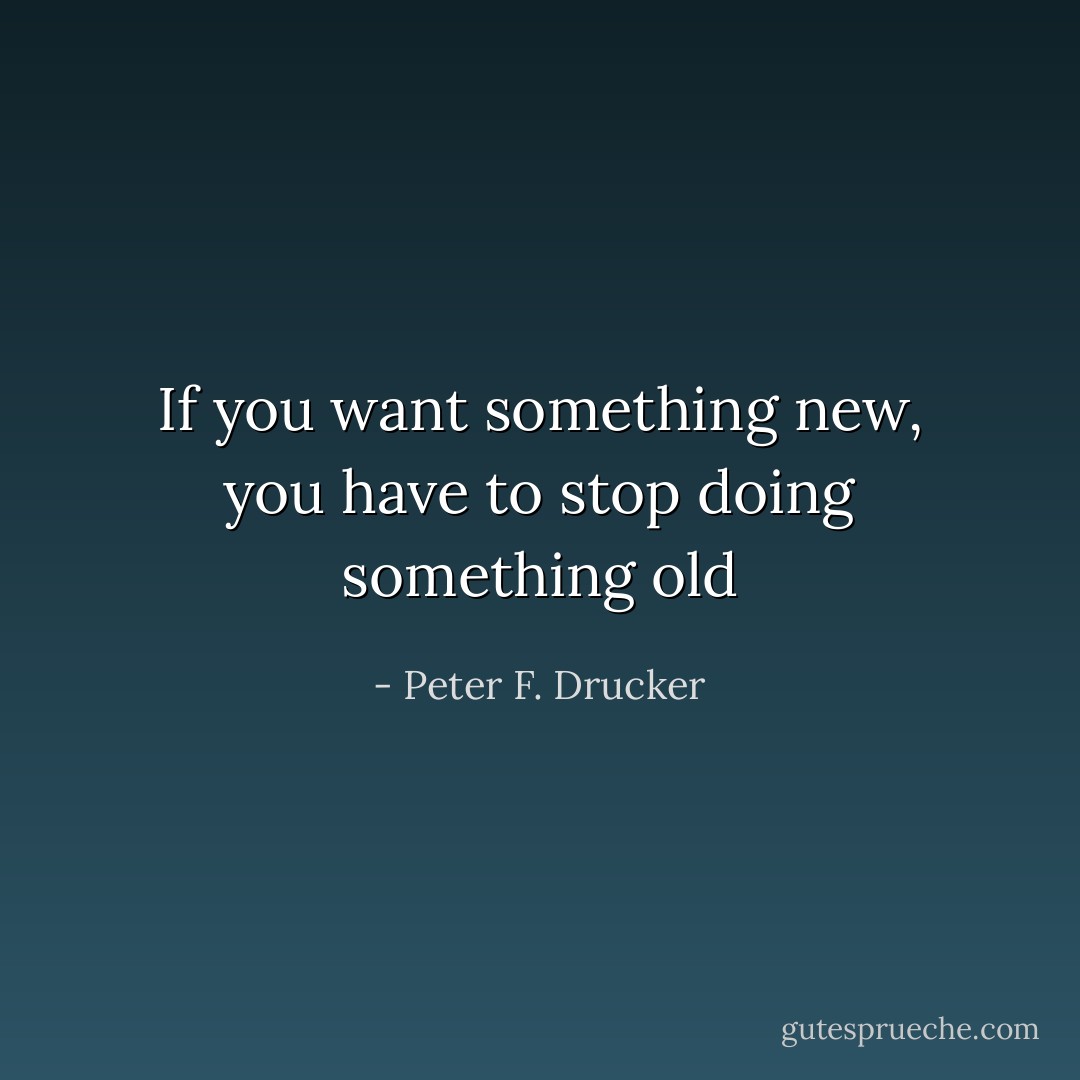 If you want something new, you have to stop doing something old - Peter F. Drucker