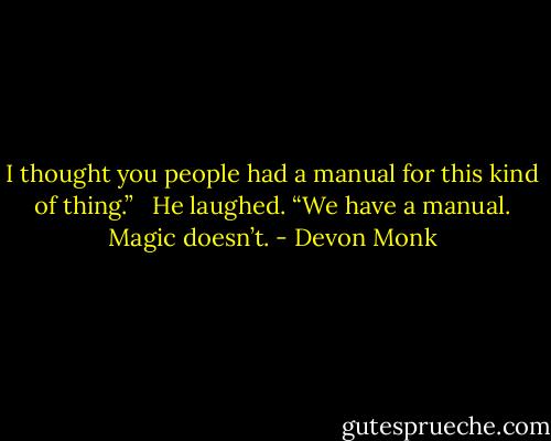 I thought you people had a manual for this kind of thing.” <br /><br />He laughed. “We have a manual. Magic doesn’t. - Devon Monk