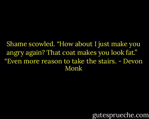 Shame scowled. “How about I just make you angry again? That coat makes you look fat.” <br /><br />“Even more reason to take the stairs. - Devon Monk