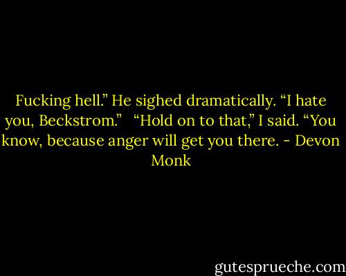 Fucking hell.” He sighed dramatically. “I hate you, Beckstrom.” <br /><br />“Hold on to that,” I said. “You know, because anger will get you there. - Devon Monk