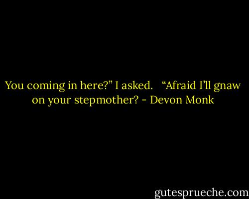 You coming in here?” I asked. <br /><br />“Afraid I’ll gnaw on your stepmother? - Devon Monk