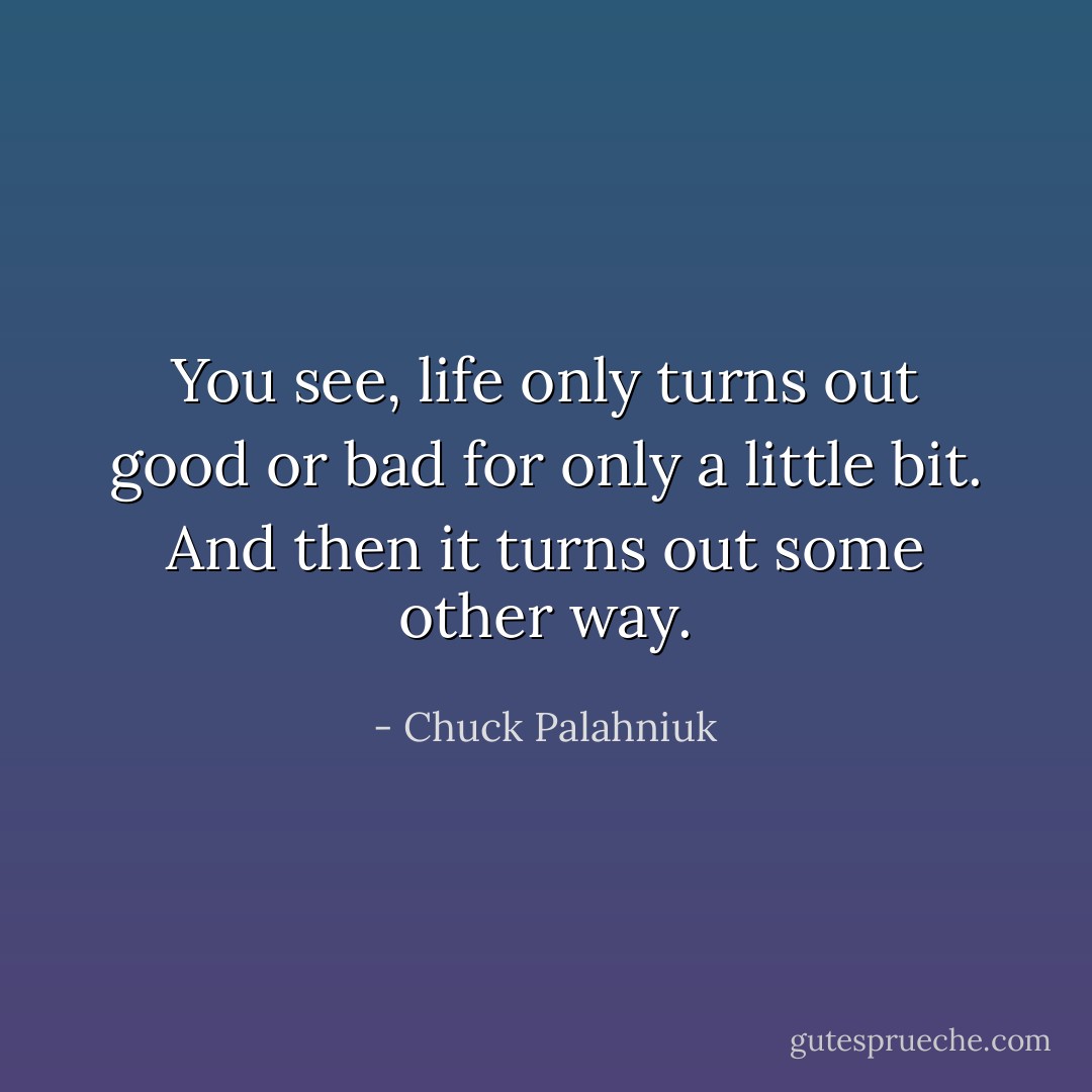 You see, life only turns out good or bad for only a little bit. And then it turns out some other way. - Chuck Palahniuk