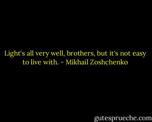 Light's all very well, brothers, but it's not easy to live with. - Mikhail Zoshchenko