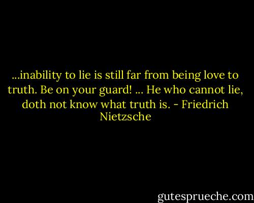 ...inability to lie is still far from being love to truth. Be on your guard! ... He who cannot lie, doth not know what truth is. - Friedrich Nietzsche