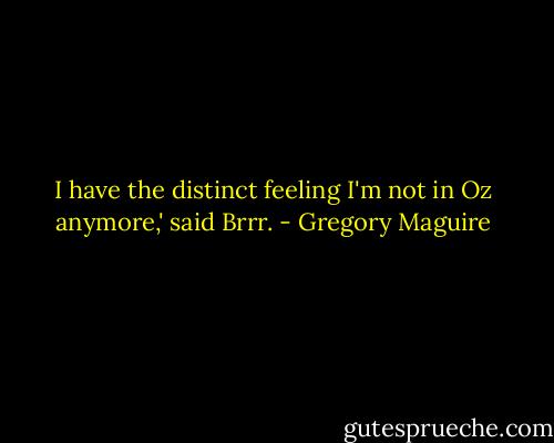 I have the distinct feeling I'm not in Oz anymore,' said Brrr. - Gregory Maguire