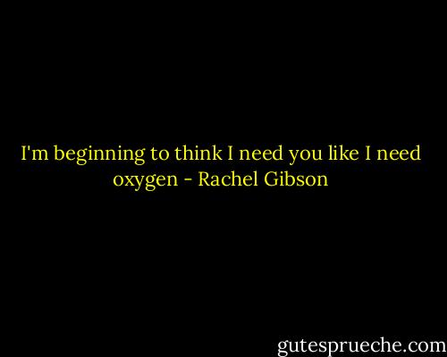 I'm beginning to think I need you like I need oxygen - Rachel Gibson