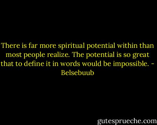 There is far more spiritual potential within than most people realize. The potential is so great that to define it in words would be impossible. - Belsebuub