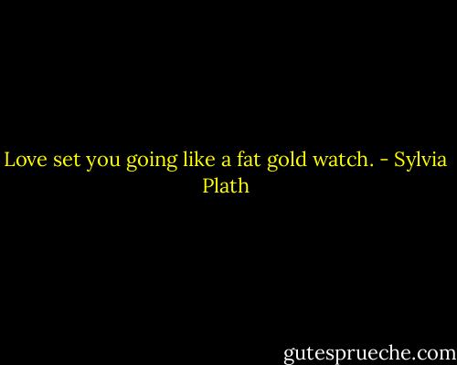 Love set you going like a fat gold watch. - Sylvia Plath