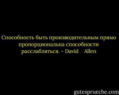 Способность быть производительным прямо пропорциональна способности расслабляться. - David    Allen