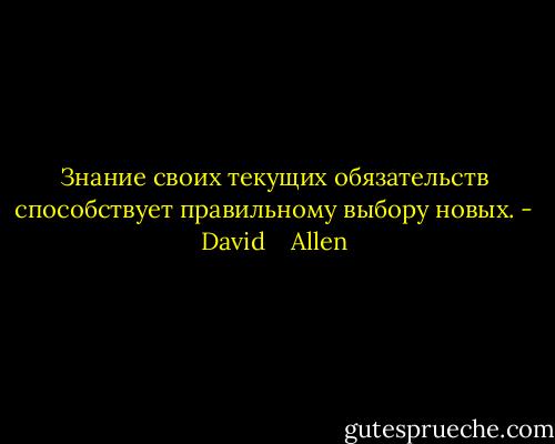 Знание своих текущих обязательств способствует правильному выбору новых. - David    Allen