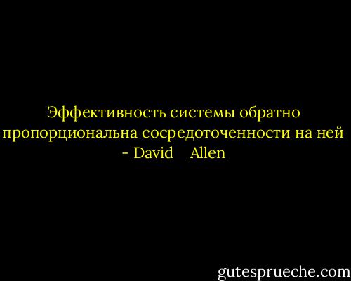 Эффективность системы обратно пропорциональна сосредоточенности на ней - David    Allen