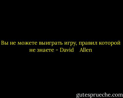 Вы не можете выиграть игру, правил которой не знаете - David    Allen