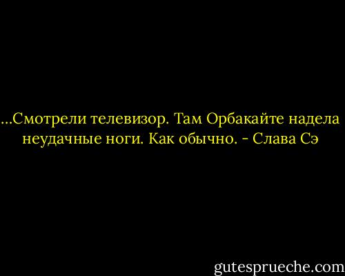 …Смотрели телевизор. Там Орбакайте надела неудачные ноги. Как обычно. - Слава Сэ