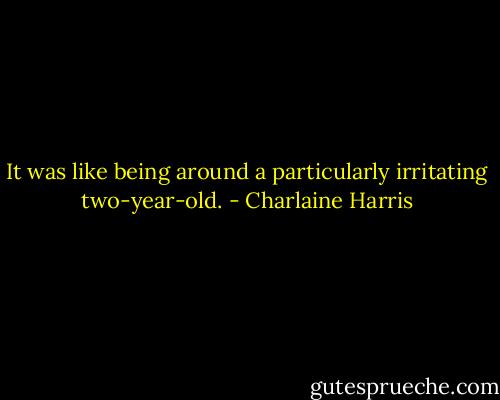 It was like being around a particularly irritating two-year-old. - Charlaine Harris