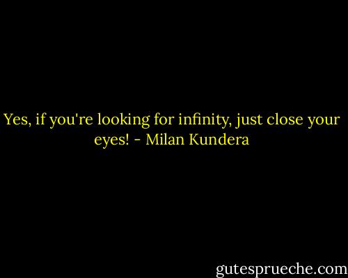Yes, if you're looking for infinity, just close your eyes! - Milan Kundera