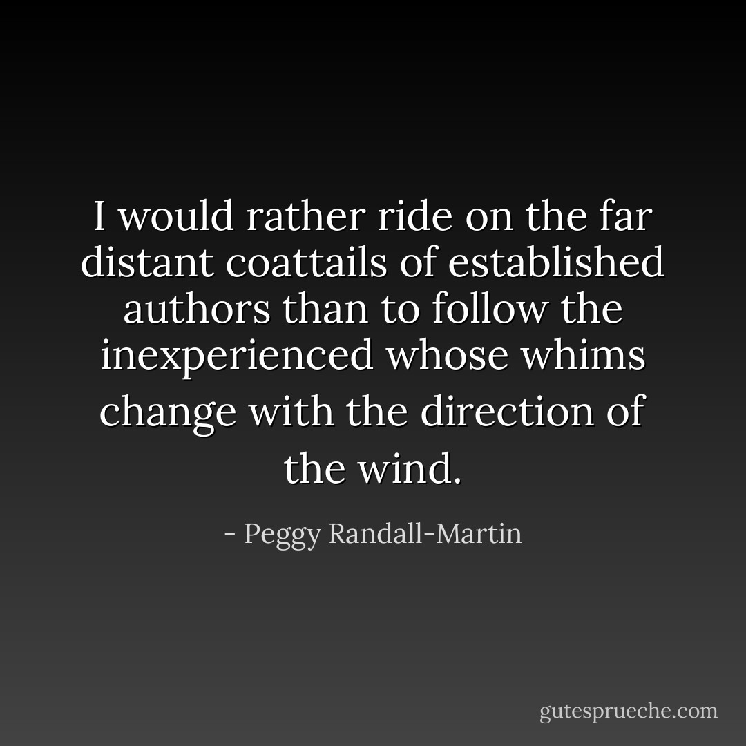 I would rather ride on the far distant coattails of established authors than to follow the inexperienced whose whims change with the direction of the wind. - Peggy Randall-Martin