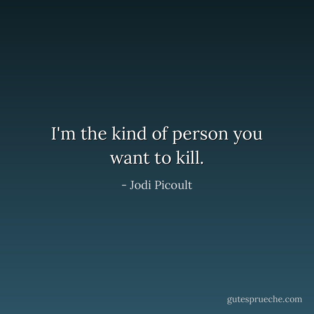 I'm the kind of person you want to kill. - Jodi Picoult