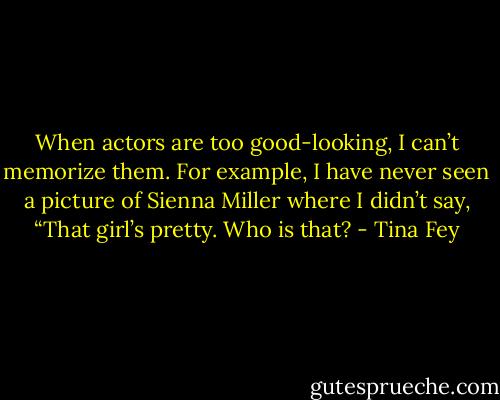 When actors are too good-looking, I can’t memorize them. For example, I have never seen a picture of Sienna Miller where I didn’t say, “That girl’s pretty. Who is that? - Tina Fey