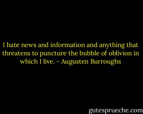 I hate news and information and anything that threatens to puncture the bubble of oblivion in which I live. - Augusten Burroughs