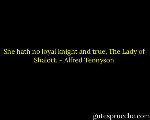 She hath no loyal knight and true, The Lady of Shalott. - Alfred Tennyson