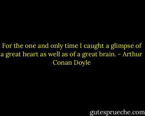 For the one and only time I caught a glimpse of a great heart as well as of a great brain. - Arthur Conan Doyle