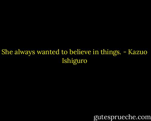 She always wanted to believe in things. - Kazuo Ishiguro