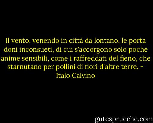 Il vento, venendo in città da lontano, le porta doni inconsueti, di cui s'accorgono solo poche anime sensibili, come i raffreddati del fieno, che starnutano per pollini di fiori d'altre terre. - Italo Calvino