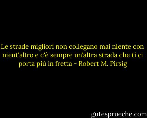 Le strade migliori non collegano mai niente con nient'altro e c'è sempre un'altra strada che ti ci porta più in fretta - Robert M. Pirsig