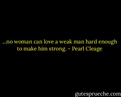 ...no woman can love a weak man hard enough to make him strong. - Pearl Cleage