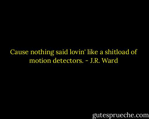 Cause nothing said lovin' like a shitload of motion detectors. - J.R. Ward