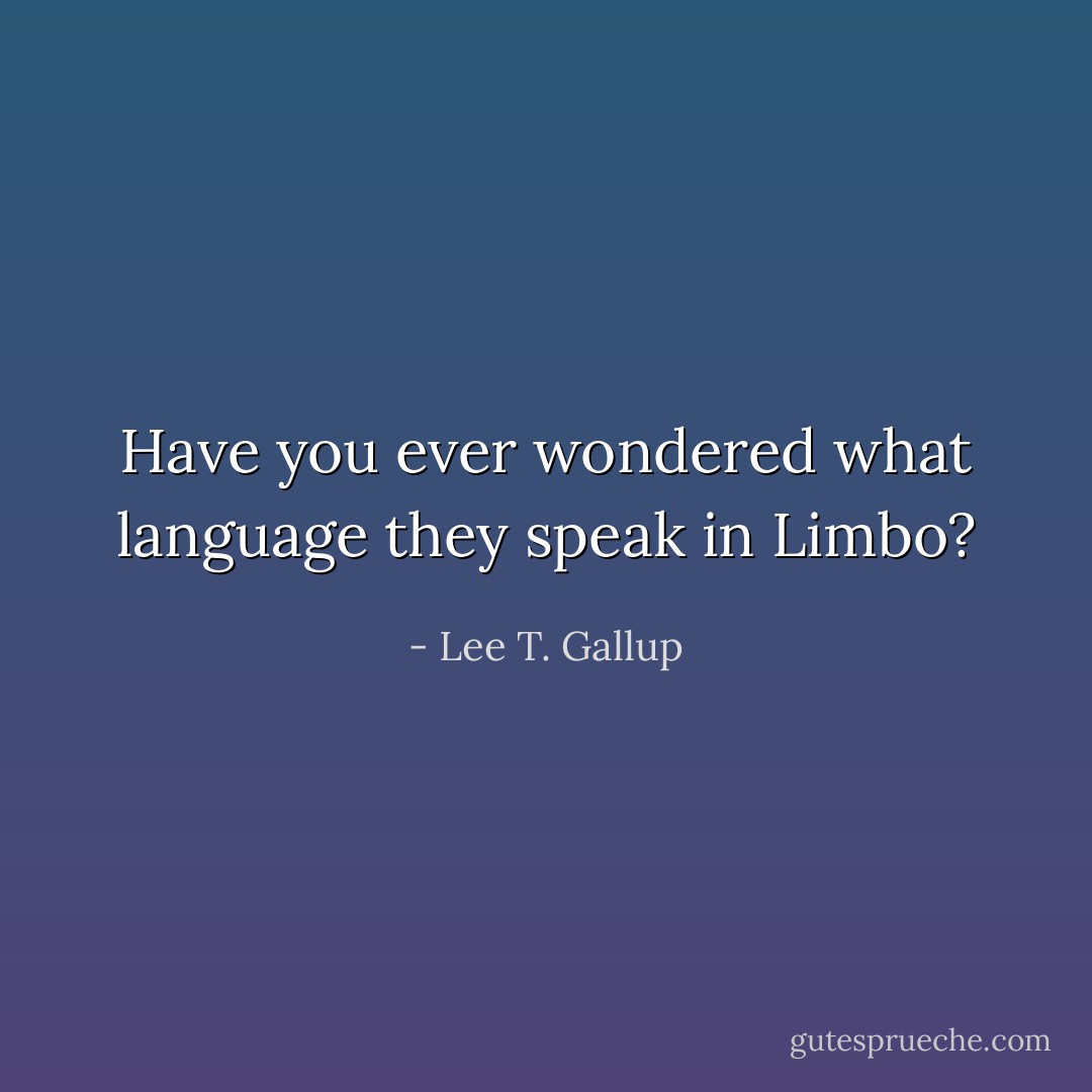 Have you ever wondered what language they speak in Limbo? - Lee T. Gallup