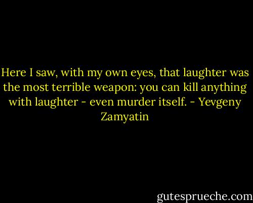 Here I saw, with my own eyes, that laughter was the most terrible weapon: you can kill anything with laughter - even murder itself. - Yevgeny Zamyatin