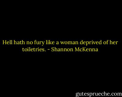 Hell hath no fury like a woman deprived of her toiletries. - Shannon McKenna