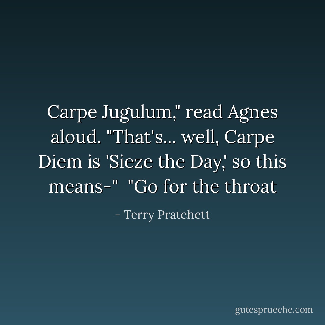 Carpe Jugulum," read Agnes aloud. "That's... well, Carpe Diem is 'Sieze the Day,' so this means-" <br />"Go for the throat - Terry Pratchett