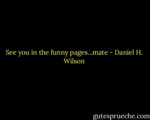 See you in the funny pages...mate - Daniel H. Wilson