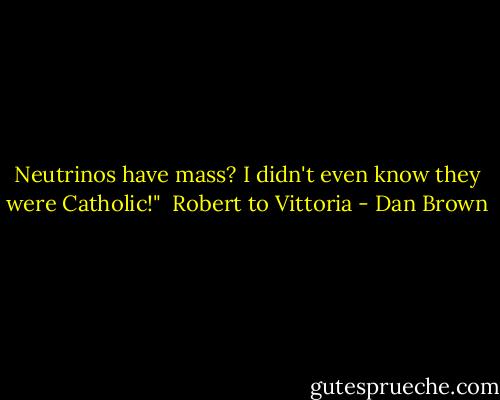 Neutrinos have mass? I didn't even know they were Catholic!" <br />Robert to Vittoria - Dan Brown