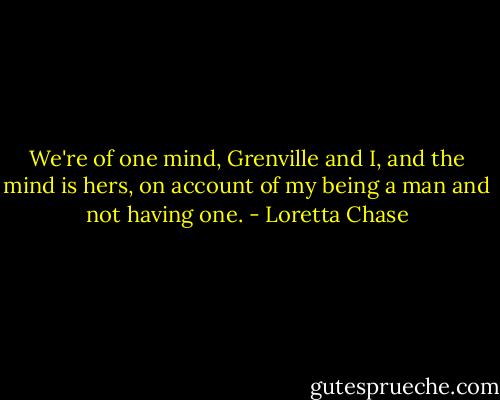 We're of one mind, Grenville and I, and the mind is hers, on account of my being a man and not having one. - Loretta Chase