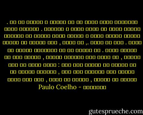 عندمــا لــم يبـق لي ما أخسره ، أعطيت كل شئ . عندما كففت عن كوني نفسي ، وجدتها . وعندما خبرت الذلّ وبقيت أمضي ، أدركت أنني حُـرّ في اختيار قدري . لعل بى خطبا ., لا ادرى , لعل زواجى لم افهمه عندما عشته . ما اعرفه هو ان بامكانى العيش من دونها , لا ازال اود رؤيتها مجددا , لاقول لها ما لم اتفوه به عندما كنا معا : احبك اكثر من حبى لنفسى ولو امكننى قول ذلك , لتمكنت عندها من المضى فى حياتى , بسلام مع روحى , لان ذلك الحب افتدانى - Paulo Coelho