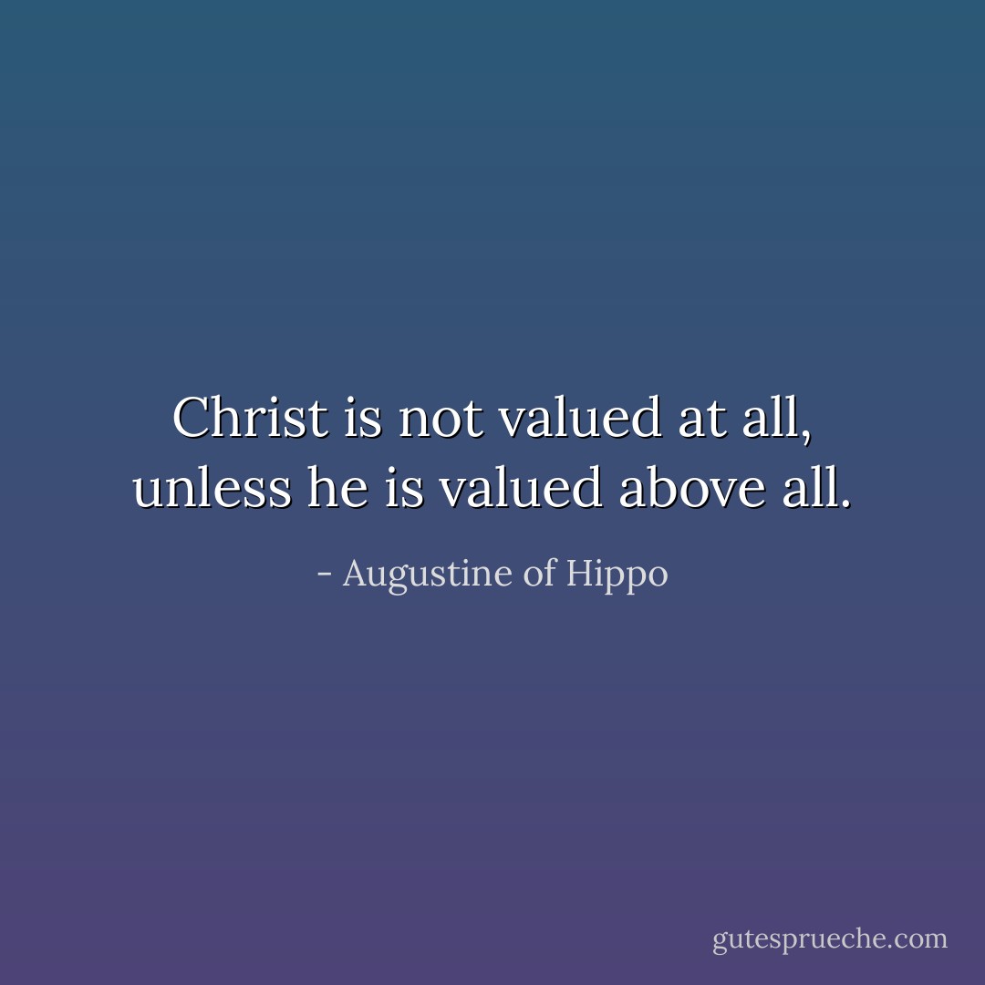Christ is not valued at all, unless he is valued above all. - Augustine of Hippo