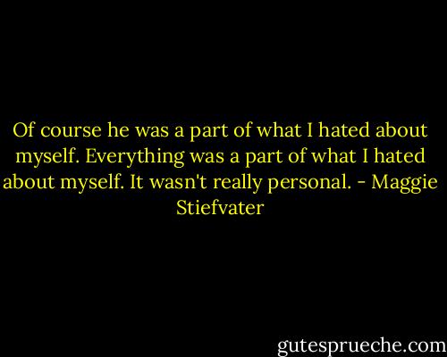 Of course he was a part of what I hated about myself. Everything was a part of what I hated about myself. It wasn't really personal. - Maggie Stiefvater