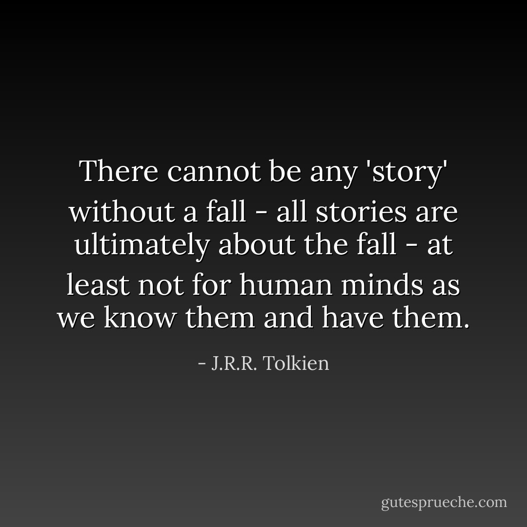 There cannot be any 'story' without a fall - all stories are ultimately about the fall - at least not for human minds as we know them and have them. - J.R.R. Tolkien