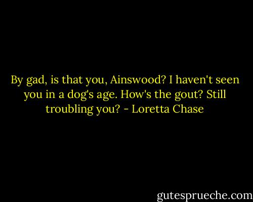 By gad, is that you, Ainswood? I haven't seen you in a dog's age. How's the gout? Still troubling you? - Loretta Chase
