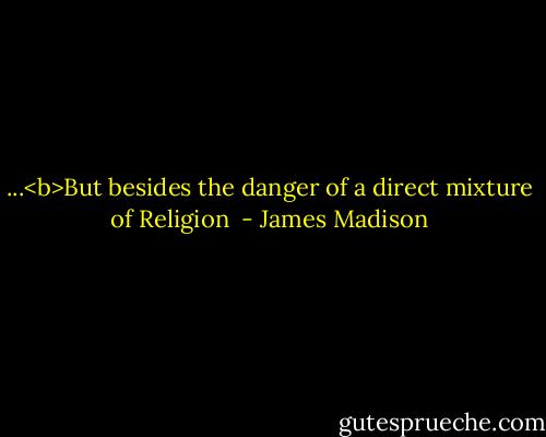...<b>But besides the danger of a direct mixture of Religion  - James Madison