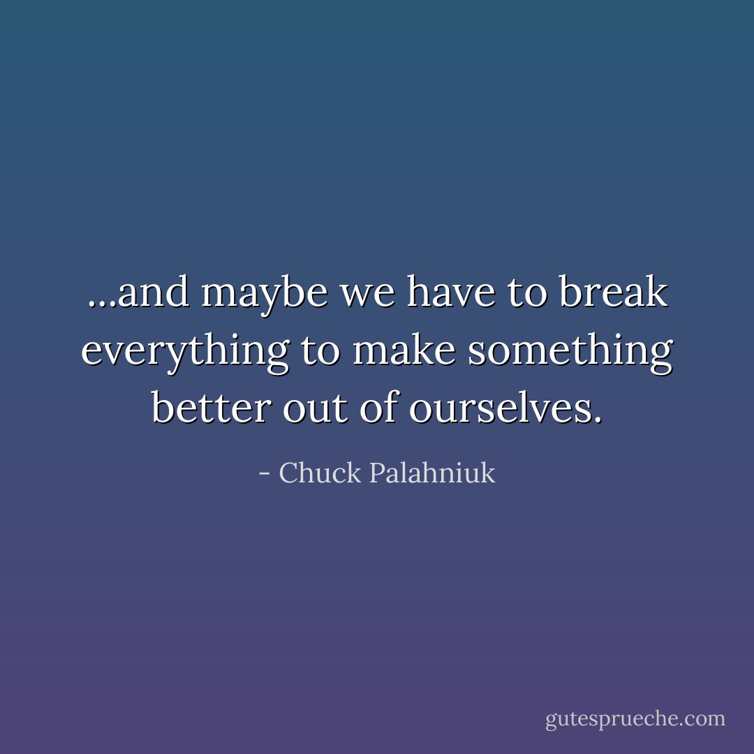 ...and maybe we have to break everything to make something better out of ourselves. - Chuck Palahniuk