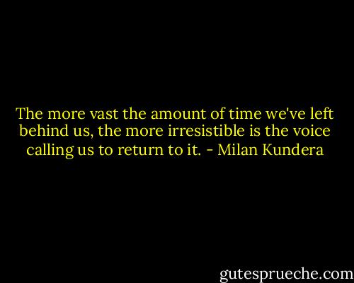 The more vast the amount of time we've left behind us, the more irresistible is the voice calling us to return to it. - Milan Kundera