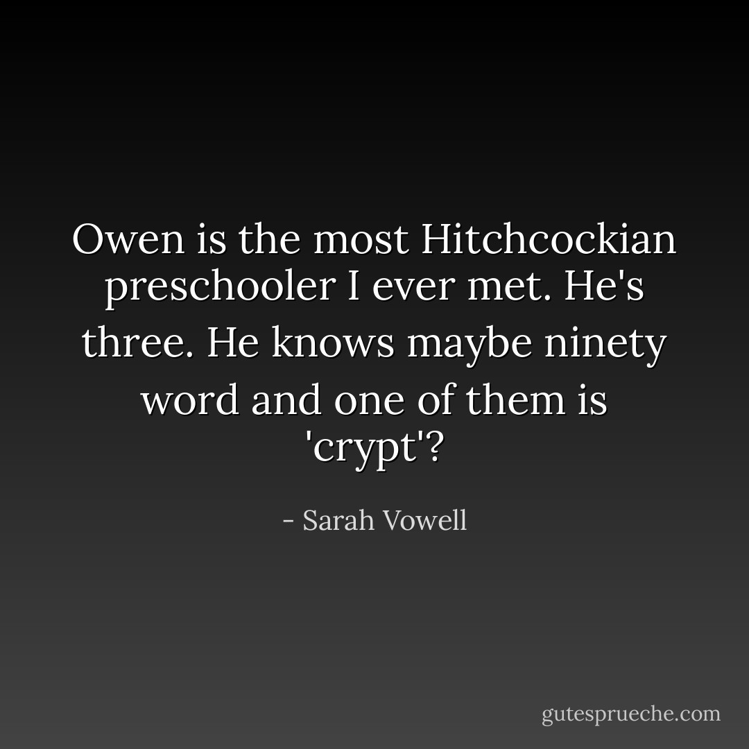 Owen is the most Hitchcockian preschooler I ever met. He's three. He knows maybe ninety word and one of them is 'crypt'? - Sarah Vowell